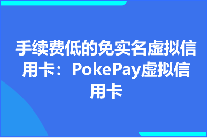 手续费低的免实名虚拟信用卡：PokePay虚拟信用卡