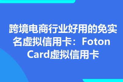 跨境电商行业好用的免实名虚拟信用卡：Foton Card虚拟信用卡
